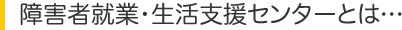 障害者就業・生活支援センターとは…