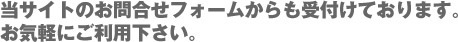 当サイトのお問合せフォームからも受付けております。 お気軽にご利用下さい。